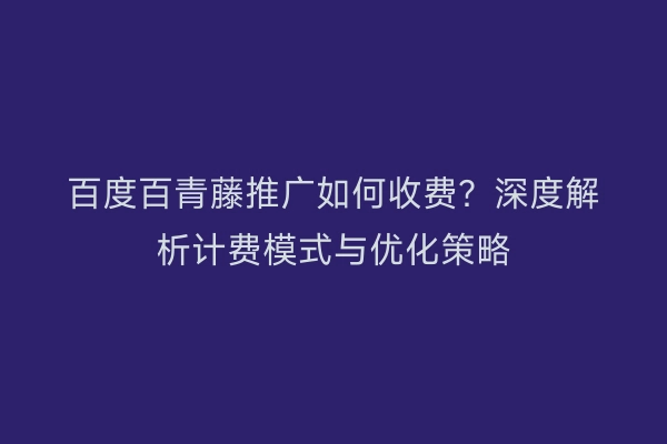 百度百青藤推广如何收费？深度解析计费模式与优化策略