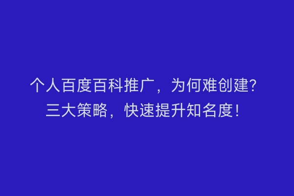个人百度百科推广，为何难创建？三大策略，快速提升知名度！