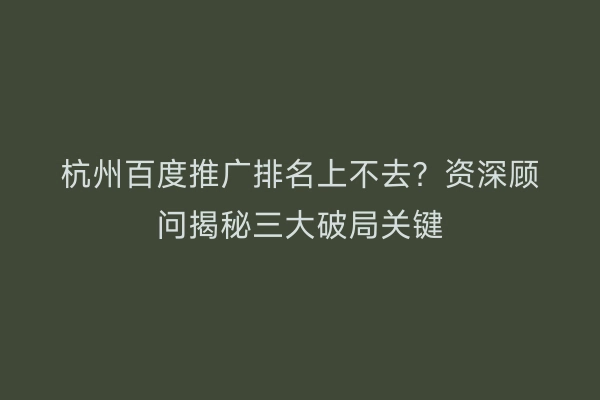 杭州百度推广排名上不去？资深顾问揭秘三大破局关键