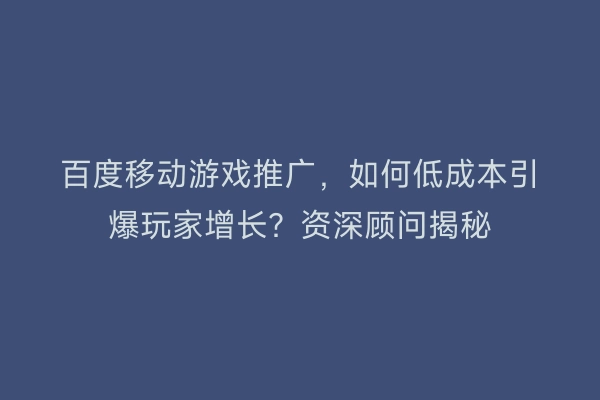 百度移动游戏推广，如何低成本引爆玩家增长？资深顾问揭秘