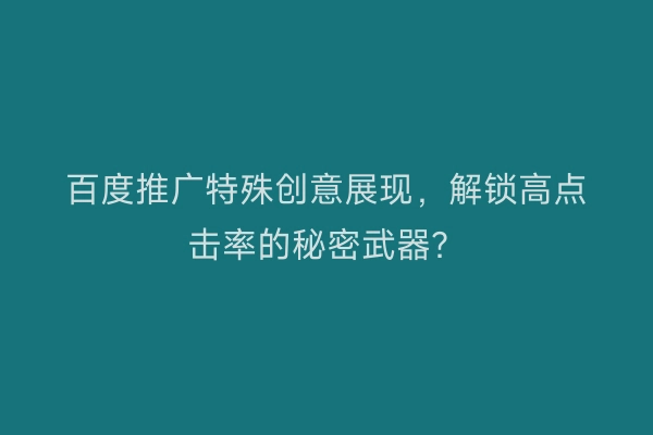 百度推广特殊创意展现，解锁高点击率的秘密武器？