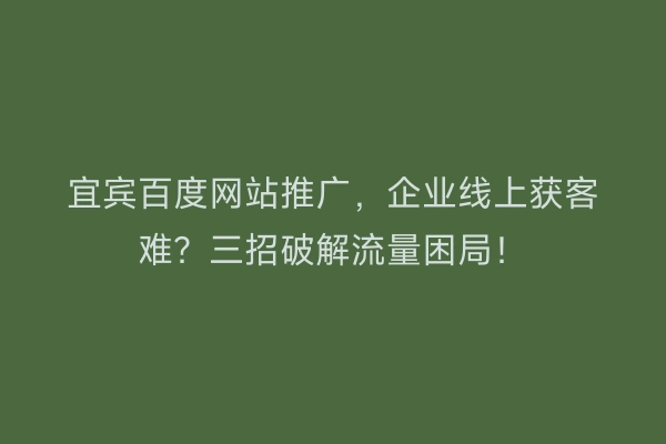 宜宾百度网站推广，企业线上获客难？三招破解流量困局！
