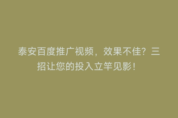 泰安百度推广视频，效果不佳？三招让您的投入立竿见影！