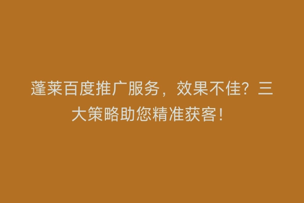 蓬莱百度推广服务，效果不佳？三大策略助您精准获客！