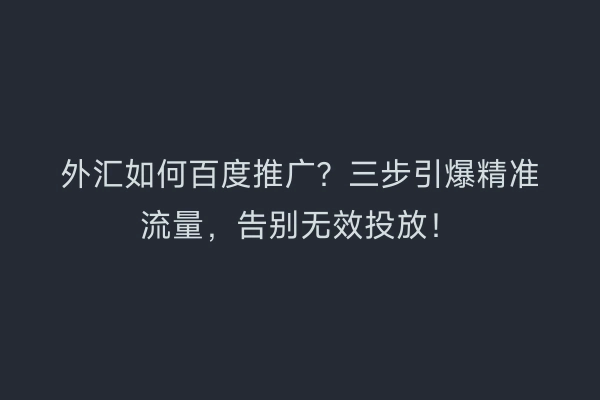 外汇如何百度推广？三步引爆精准流量，告别无效投放！