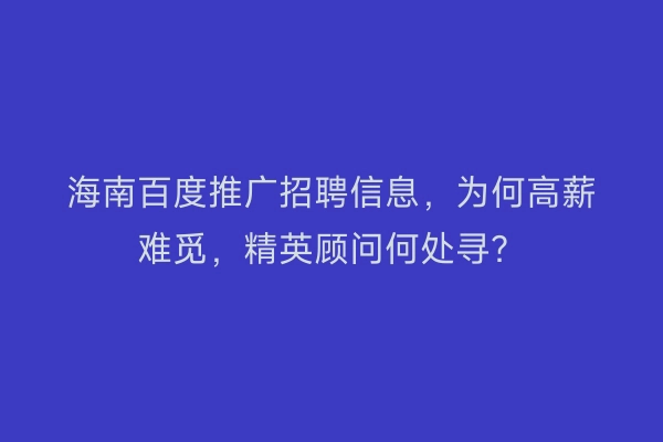 海南百度推广招聘信息，为何高薪难觅，精英顾问何处寻？