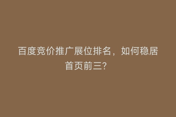 百度竞价推广展位排名，如何稳居首页前三？