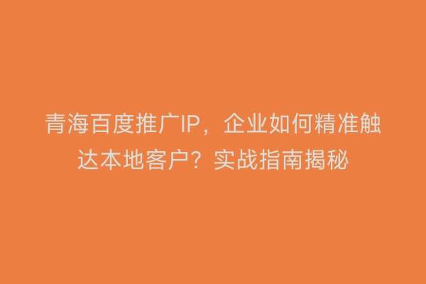 青海百度推广IP，企业如何精准触达本地客户？实战指南揭秘