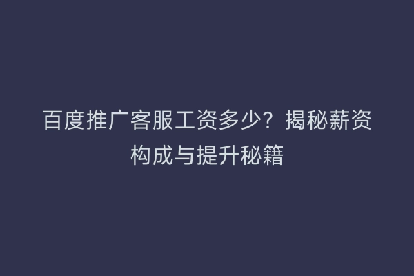 百度推广客服工资多少？揭秘薪资构成与提升秘籍