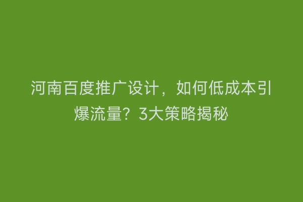 河南百度推广设计，如何低成本引爆流量？3大策略揭秘