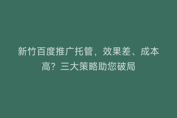 新竹百度推广托管，效果差、成本高？三大策略助您破局