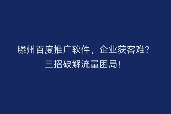 滕州百度推广软件，企业获客难？三招破解流量困局！