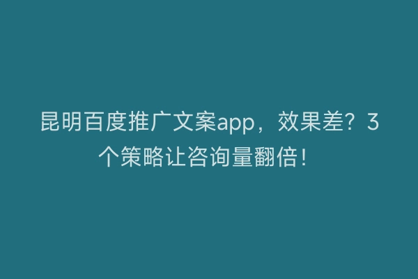 昆明百度推广文案app，效果差？3个策略让咨询量翻倍！