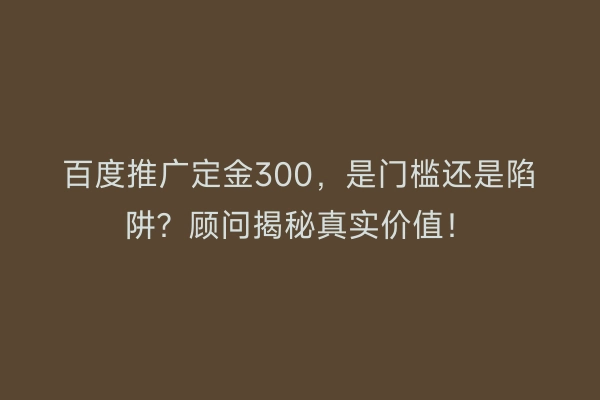 百度推广定金300，是门槛还是陷阱？顾问揭秘真实价值！