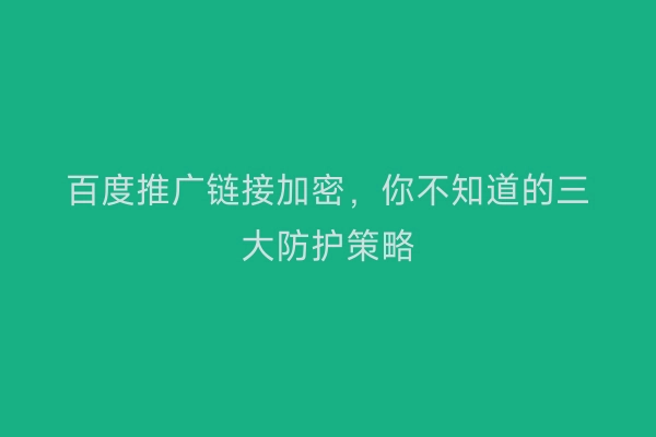 百度推广链接加密，你不知道的三大防护策略