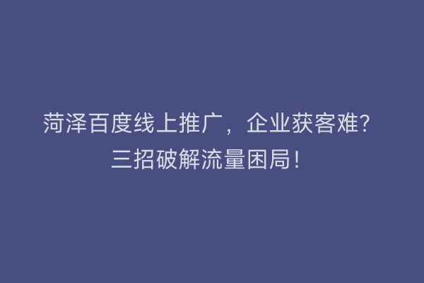 菏泽百度线上推广，企业获客难？三招破解流量困局！