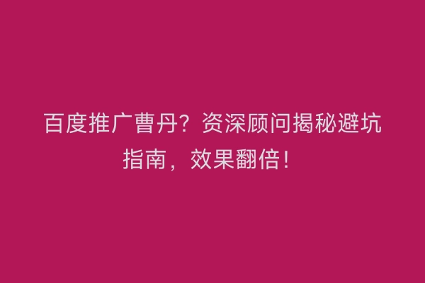 百度推广曹丹？资深顾问揭秘避坑指南，效果翻倍！