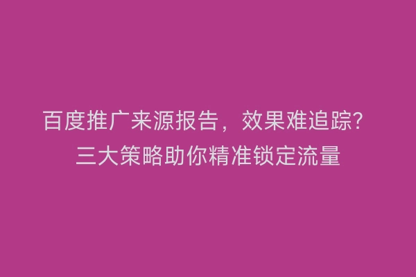 百度推广来源报告，效果难追踪？三大策略助你精准锁定流量