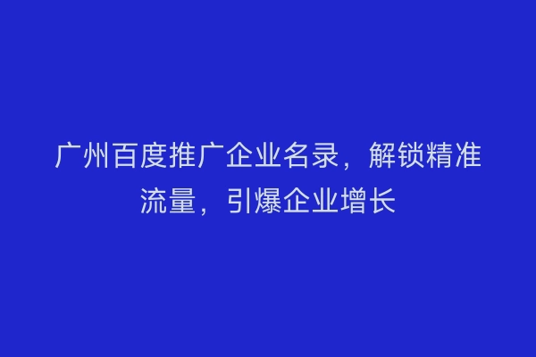 广州百度推广企业名录，解锁精准流量，引爆企业增长