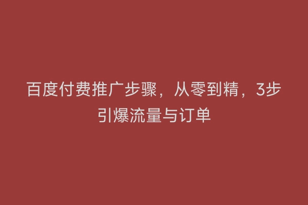 百度付费推广步骤，从零到精，3步引爆流量与订单