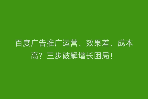 百度广告推广运营，效果差、成本高？三步破解增长困局！