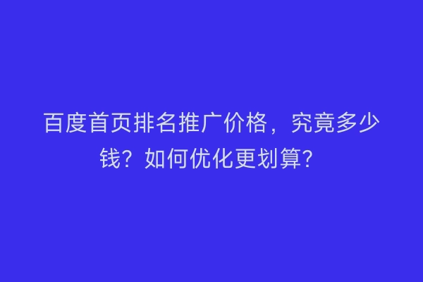 百度首页排名推广价格，究竟多少钱？如何优化更划算？