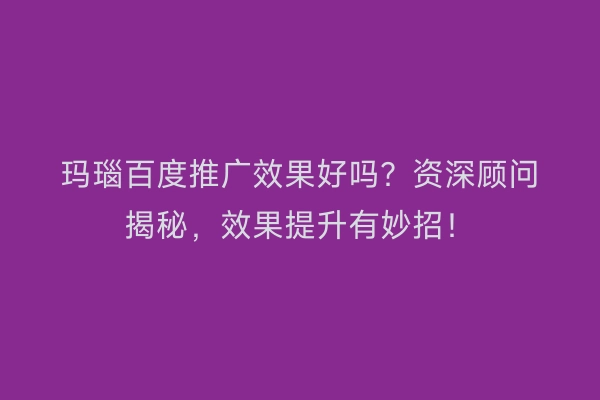 玛瑙百度推广效果好吗？资深顾问揭秘，效果提升有妙招！