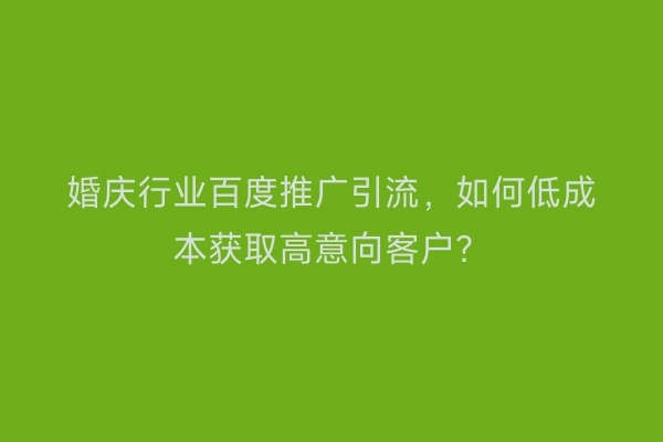 婚庆行业百度推广引流，如何低成本获取高意向客户？