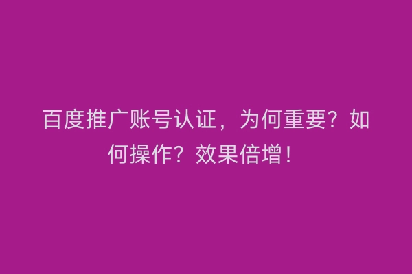 百度推广账号认证，为何重要？如何操作？效果倍增！