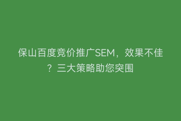 保山百度竞价推广SEM，效果不佳？三大策略助您突围