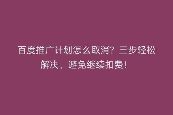 百度推广计划怎么取消？三步轻松解决，避免继续扣费！