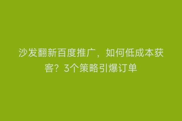 沙发翻新百度推广，如何低成本获客？3个策略引爆订单