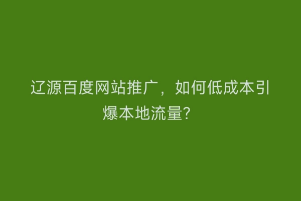 辽源百度网站推广，如何低成本引爆本地流量？