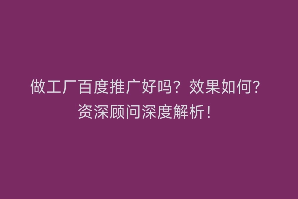 做工厂百度推广好吗？效果如何？资深顾问深度解析！