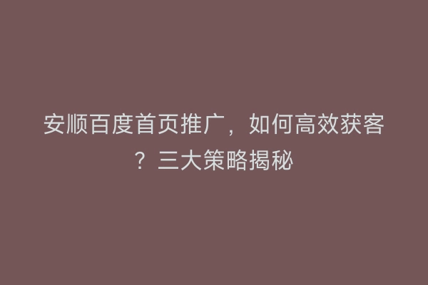 安顺百度首页推广，如何高效获客？三大策略揭秘