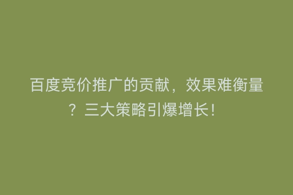 百度竞价推广的贡献，效果难衡量？三大策略引爆增长！