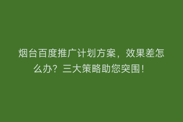 烟台百度推广计划方案,效果差怎么办?三大策略助您突围!