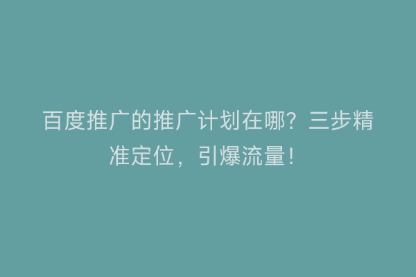 百度推广的推广计划在哪？三步精准定位，引爆流量！