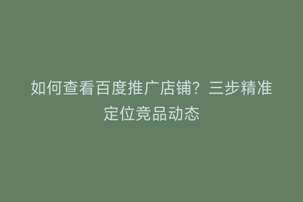 如何查看百度推广店铺？三步精准定位竞品动态