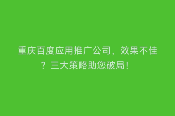 重庆百度应用推广公司，效果不佳？三大策略助您破局！