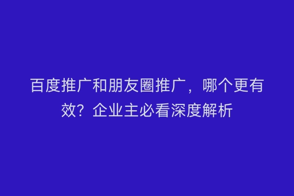 百度推广和朋友圈推广，哪个更有效？企业主必看深度解析