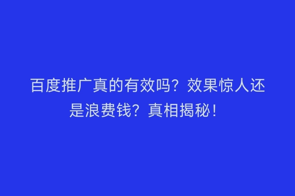 百度推广真的有效吗？效果惊人还是浪费钱？真相揭秘！