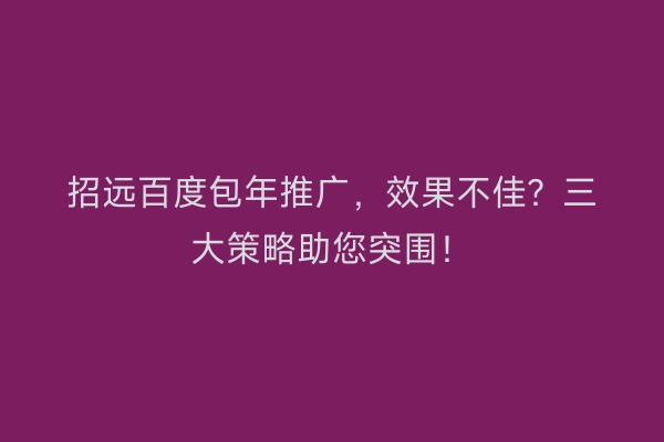 招远百度包年推广，效果不佳？三大策略助您突围！