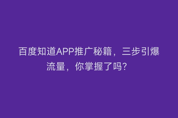 百度知道APP推广秘籍,三步引爆流量,你掌握了吗?