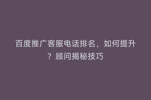百度推广客服电话排名，如何提升？顾问揭秘技巧