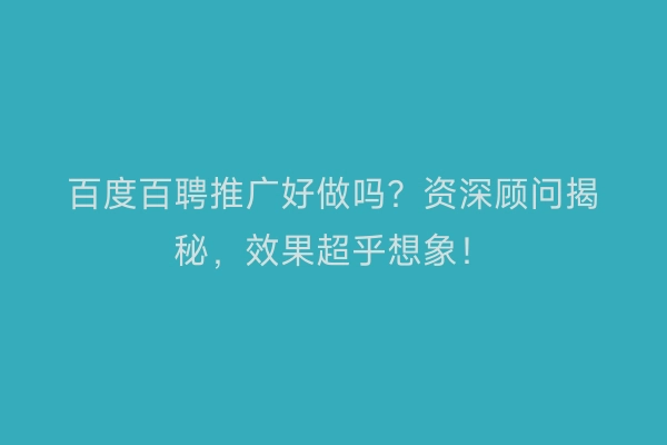 百度百聘推广好做吗？资深顾问揭秘，效果超乎想象！