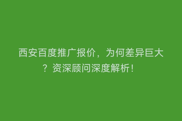 西安百度推广报价，为何差异巨大？资深顾问深度解析！