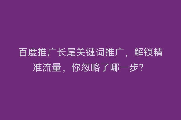 百度推广长尾关键词推广，解锁精准流量，你忽略了哪一步？