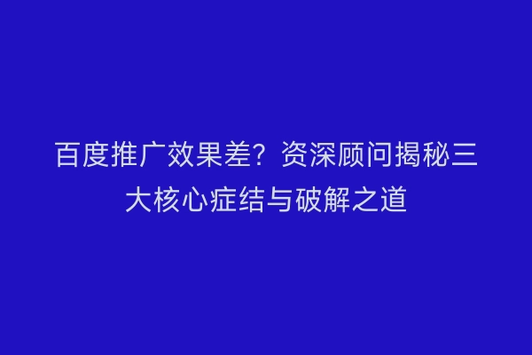 百度推广效果差？资深顾问揭秘三大核心症结与破解之道