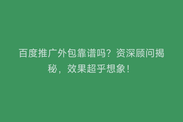 百度推广外包靠谱吗？资深顾问揭秘，效果超乎想象！